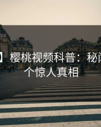 【爆料】樱桃视频科普：秘闻背后10个惊人真相