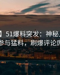 【爆料】51爆料突发：神秘人在昨晚被曝曾参与猛料，刷爆评论席卷全网