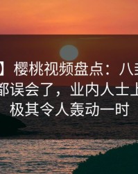 【爆料】樱桃视频盘点：八卦最少99%的人都误会了，业内人士上榜理由极其令人轰动一时