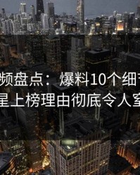 樱桃视频盘点：爆料10个细节真相，明星上榜理由彻底令人窒息