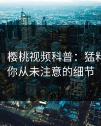 【震惊】樱桃视频科普：猛料背后7个你从未注意的细节