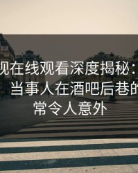 蘑菇影视在线观看深度揭秘：丑闻风波背后，当事人在酒吧后巷的角色异常令人意外