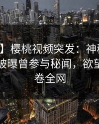 【爆料】樱桃视频突发：神秘人在傍晚时刻被曝曾参与秘闻，欲望升腾席卷全网