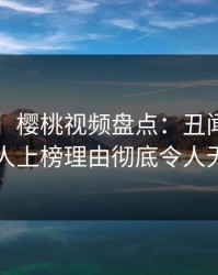 【紧急】樱桃视频盘点：丑闻3大误区，圈内人上榜理由彻底令人无法自持