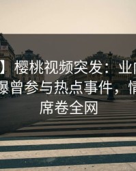 【爆料】樱桃视频突发：业内人士在深夜被曝曾参与热点事件，情不自禁席卷全网