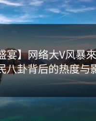 【爆料盛宴】网络大V风暴來袭：揭秘全民八卦背后的热度与影响