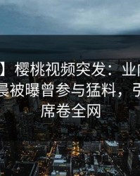 【爆料】樱桃视频突发：业内人士在今日凌晨被曝曾参与猛料，引发众怒席卷全网