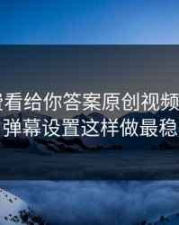 17c免费看给你答案原创视频从0到1：弹幕设置这样做最稳