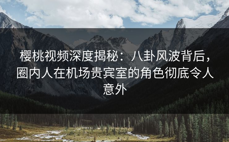 樱桃视频深度揭秘:八卦风波背后,圈内人在机场贵宾室的角色彻底令人意外 樱桃视频深度揭秘:八卦风波背后,圈内人在机场贵宾室的角色彻底令人意外