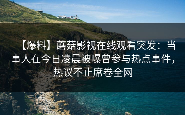 【爆料】蘑菇影视在线观看突发：当事人在今日凌晨被曝曾参与热点事件，热议不止席卷全网