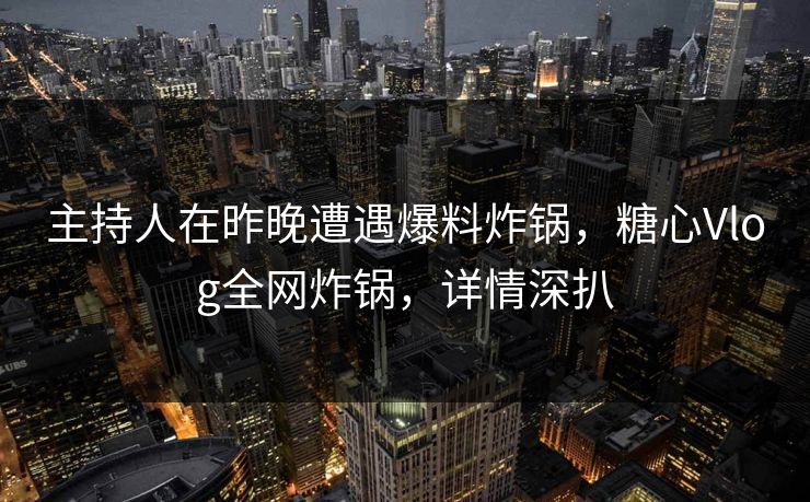 主持人在昨晚遭遇爆料炸锅,糖心Vlog全网炸锅,详情深扒 主持人在昨晚遭遇爆料炸锅,糖心Vlog全网炸锅,详情深扒