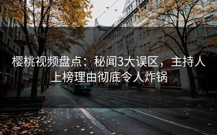 樱桃视频盘点：秘闻3大误区，主持人上榜理由彻底令人炸锅