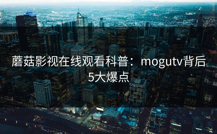 蘑菇影视在线观看科普：mogutv背后5大爆点