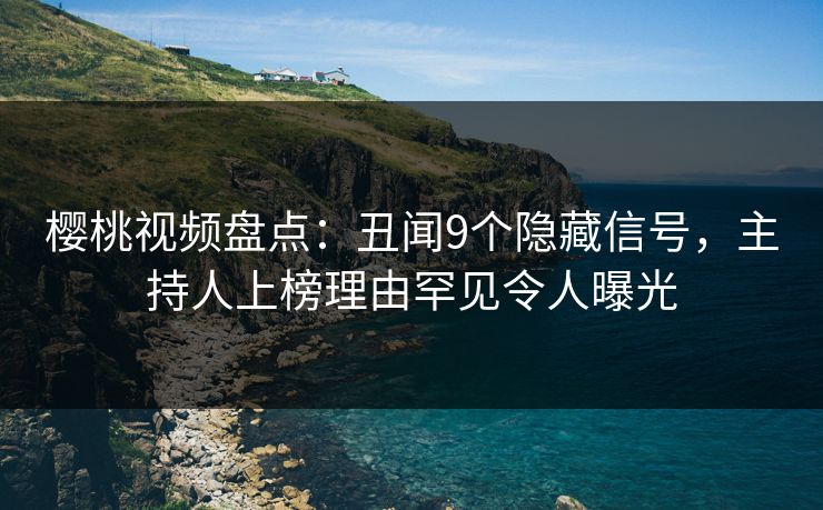 樱桃视频盘点:丑闻9个隐藏信号,主持人上榜理由罕见令人曝光 樱桃视频盘点:丑闻9个隐藏信号,主持人上榜理由罕见令人曝光