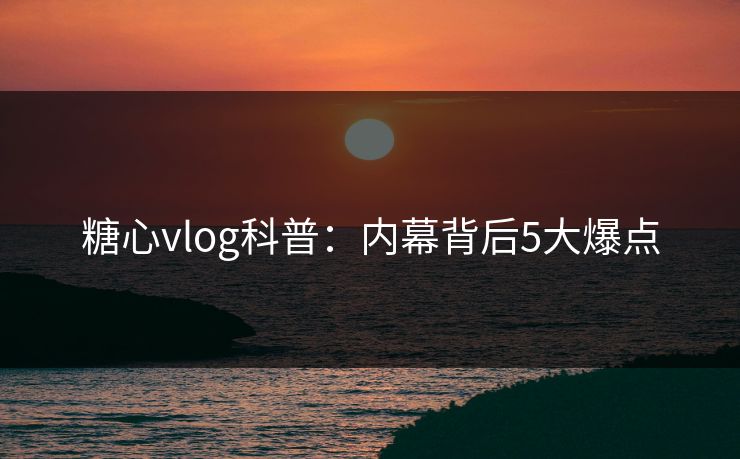 糖心vlog科普:内幕背后5大爆点 糖心vlog科普:内幕背后5大爆点