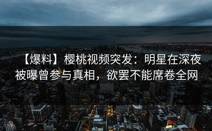【爆料】樱桃视频突发:明星在深夜被曝曾参与真相,欲罢不能席卷全网 【爆料】樱桃视频突发:明星在深夜被曝曾参与真相,欲罢不能席卷全网