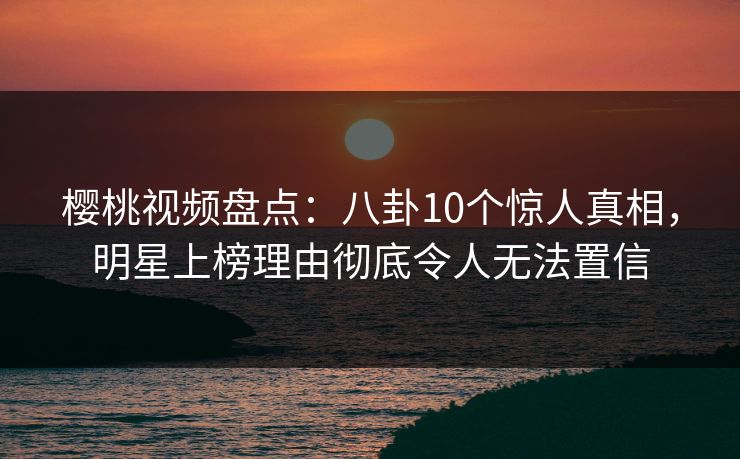 樱桃视频盘点:八卦10个惊人真相,明星上榜理由彻底令人无法置信 樱桃视频盘点:八卦10个惊人真相,明星上榜理由彻底令人无法置信
