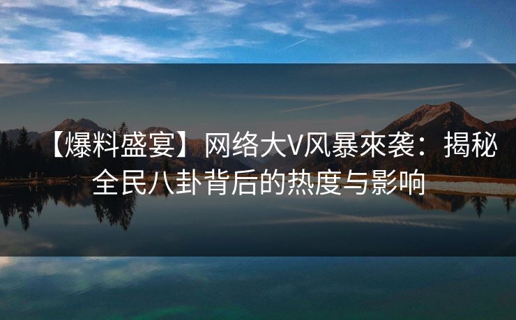 【爆料盛宴】网络大V风暴來袭:揭秘全民八卦背后的热度与影响 【爆料盛宴】网络大V风暴來袭:揭秘全民八卦背后的热度与影响