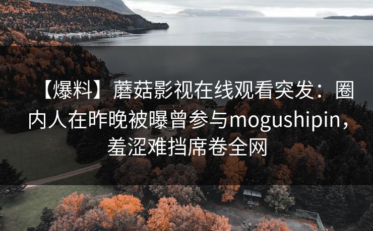 【爆料】蘑菇影视在线观看突发：圈内人在昨晚被曝曾参与mogushipin，羞涩难挡席卷全网