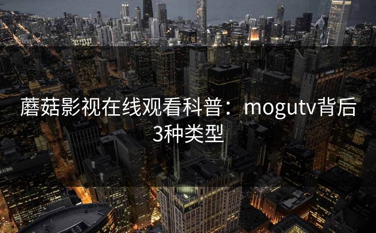 蘑菇影视在线观看科普：mogutv背后3种类型