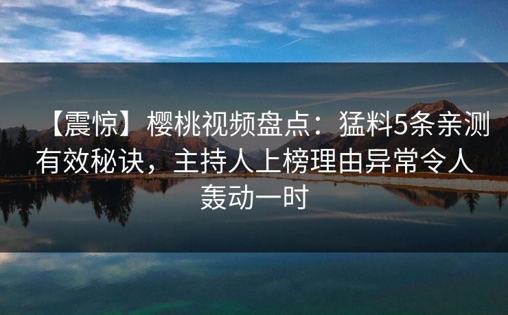 【震惊】樱桃视频盘点:猛料5条亲测有效秘诀,主持人上榜理由异常令人轰动一时 【震惊】樱桃视频盘点:猛料5条亲测有效秘诀,主持人上榜理由异常令人轰动一时