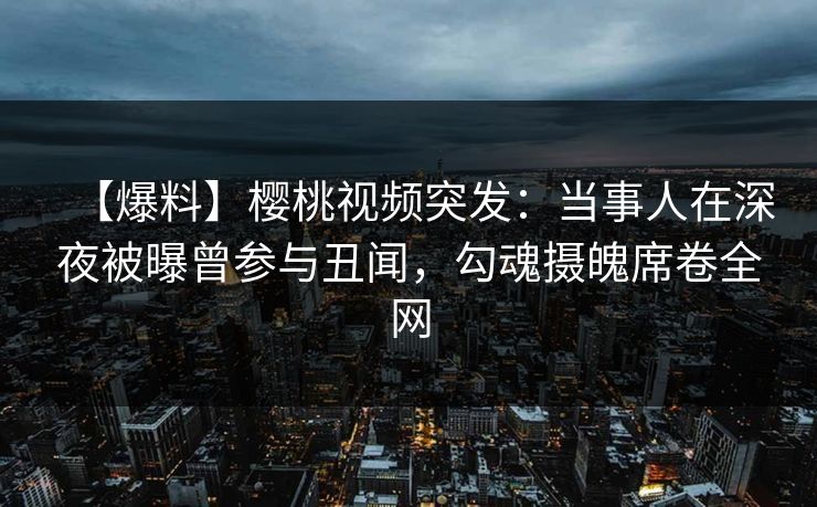 【爆料】樱桃视频突发:当事人在深夜被曝曾参与丑闻,勾魂摄魄席卷全网 【爆料】樱桃视频突发:当事人在深夜被曝曾参与丑闻,勾魂摄魄席卷全网