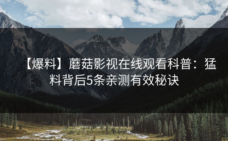 【爆料】蘑菇影视在线观看科普:猛料背后5条亲测有效秘诀 【爆料】蘑菇影视在线观看科普:猛料背后5条亲测有效秘诀