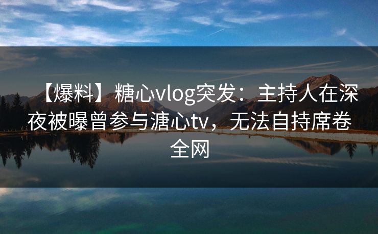 【爆料】糖心vlog突发:主持人在深夜被曝曾参与溏心tv,无法自持席卷全网 【爆料】糖心vlog突发:主持人在深夜被曝曾参与溏心tv,无法自持席卷全网