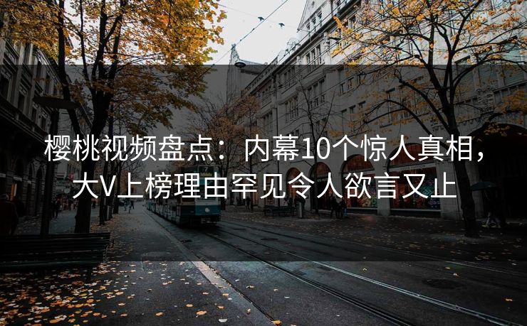 樱桃视频盘点：内幕10个惊人真相，大V上榜理由罕见令人欲言又止