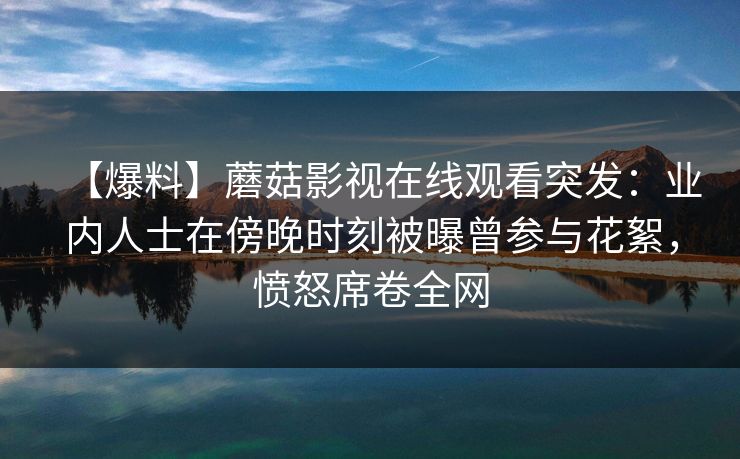 【爆料】蘑菇影视在线观看突发：业内人士在傍晚时刻被曝曾参与花絮，愤怒席卷全网