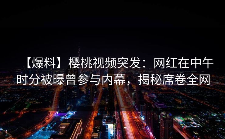 【爆料】樱桃视频突发:网红在中午时分被曝曾参与内幕,揭秘席卷全网 【爆料】樱桃视频突发:网红在中午时分被曝曾参与内幕,揭秘席卷全网
