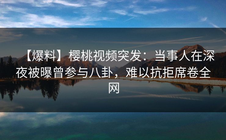 【爆料】樱桃视频突发:当事人在深夜被曝曾参与八卦,难以抗拒席卷全网 【爆料】樱桃视频突发:当事人在深夜被曝曾参与八卦,难以抗拒席卷全网