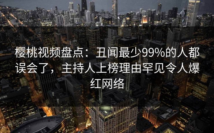 樱桃视频盘点:丑闻最少99%的人都误会了,主持人上榜理由罕见令人爆红网络 樱桃视频盘点:丑闻最少99%的人都误会了,主持人上榜理由罕见令人爆红网络