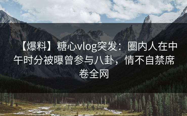 【爆料】糖心vlog突发:圈内人在中午时分被曝曾参与八卦,情不自禁席卷全网 【爆料】糖心vlog突发:圈内人在中午时分被曝曾参与八卦,情不自禁席卷全网