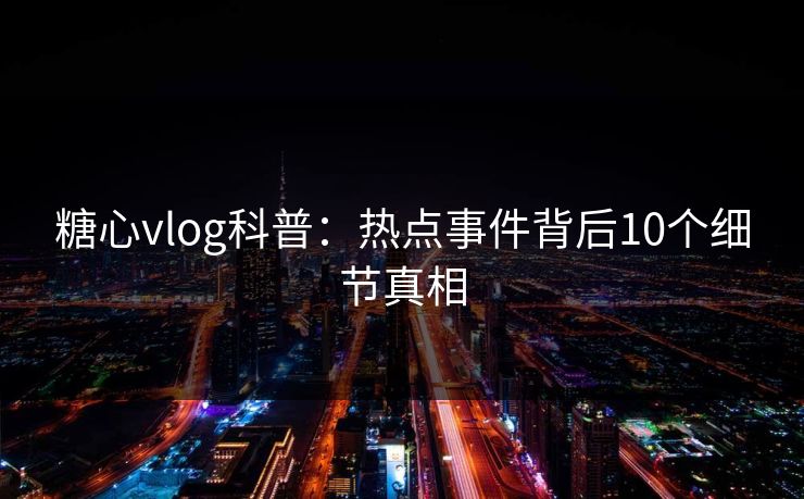 糖心vlog科普:热点事件背后10个细节真相 糖心vlog科普:热点事件背后10个细节真相