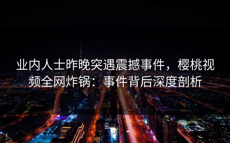 业内人士昨晚突遇震撼事件，樱桃视频全网炸锅：事件背后深度剖析