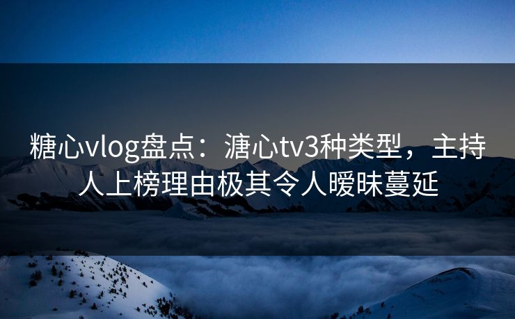 糖心vlog盘点:溏心tv3种类型,主持人上榜理由极其令人暧昧蔓延 糖心vlog盘点:溏心tv3种类型,主持人上榜理由极其令人暧昧蔓延