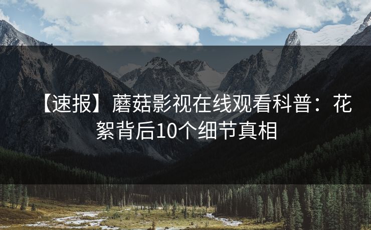 【速报】蘑菇影视在线观看科普:花絮背后10个细节真相 【速报】蘑菇影视在线观看科普:花絮背后10个细节真相