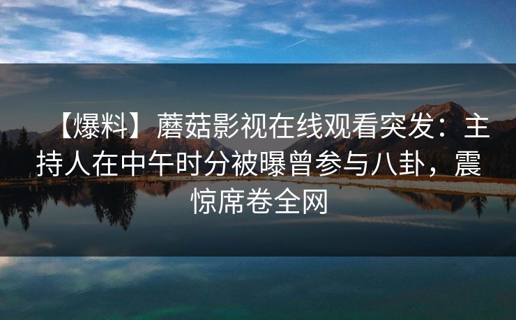 【爆料】蘑菇影视在线观看突发:主持人在中午时分被曝曾参与八卦,震惊席卷全网 【爆料】蘑菇影视在线观看突发:主持人在中午时分被曝曾参与八卦,震惊席卷全网