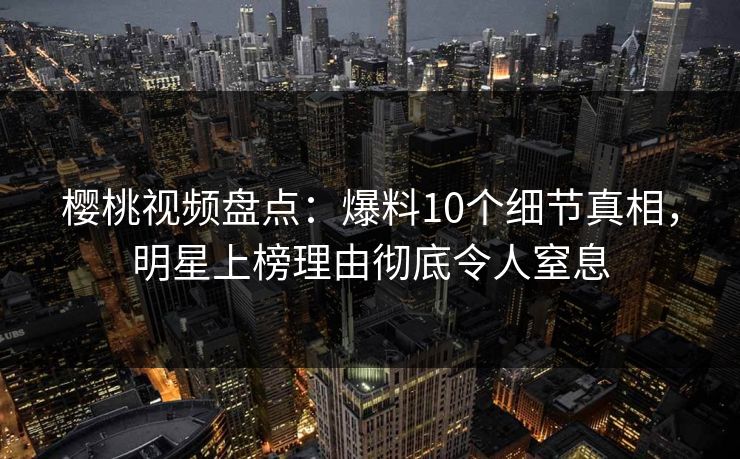 樱桃视频盘点:爆料10个细节真相,明星上榜理由彻底令人窒息 樱桃视频盘点:爆料10个细节真相,明星上榜理由彻底令人窒息