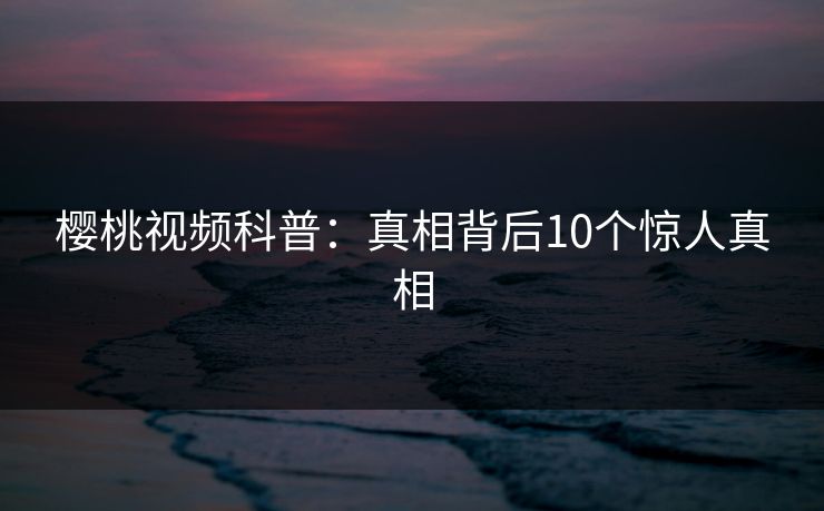 樱桃视频科普:真相背后10个惊人真相 樱桃视频科普:真相背后10个惊人真相