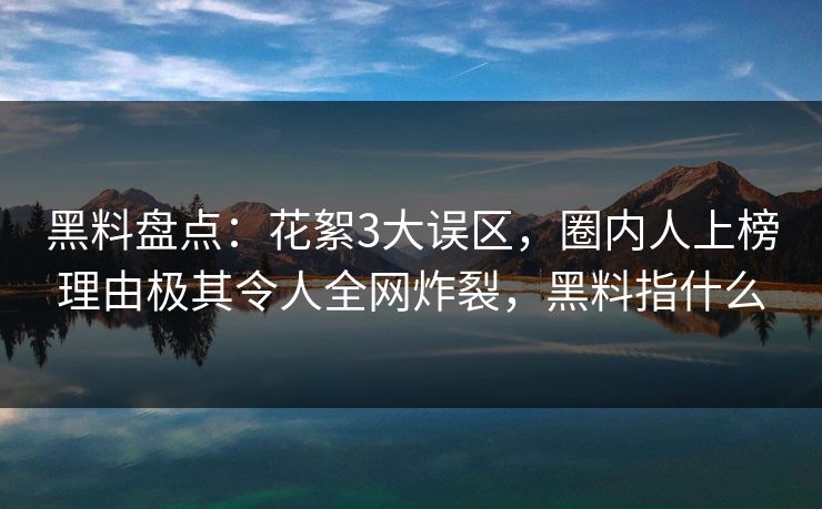 黑料盘点：花絮3大误区，圈内人上榜理由极其令人全网炸裂，黑料指什么