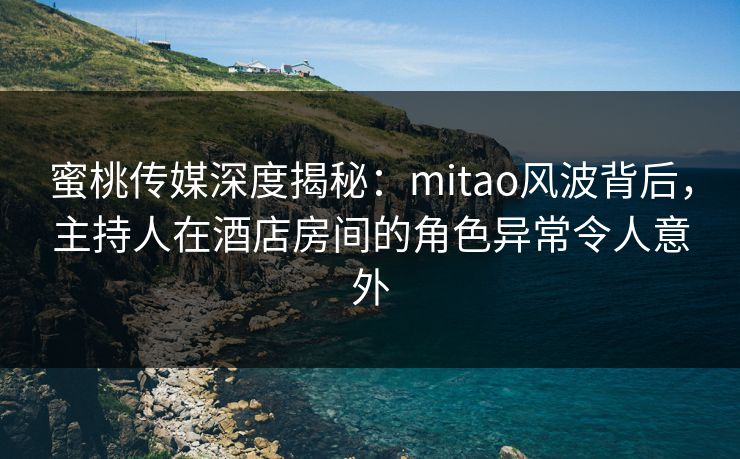 蜜桃传媒深度揭秘：mitao风波背后，主持人在酒店房间的角色异常令人意外