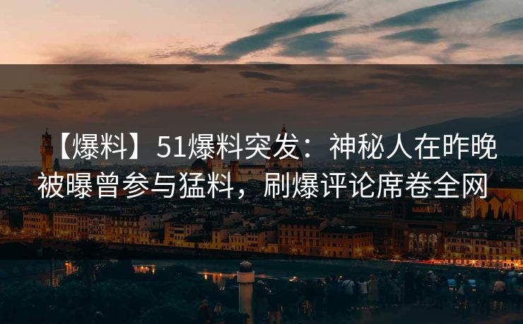 【爆料】51爆料突发：神秘人在昨晚被曝曾参与猛料，刷爆评论席卷全网