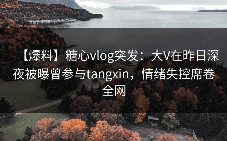 【爆料】糖心vlog突发:大V在昨日深夜被曝曾参与tangxin,情绪失控席卷全网 【爆料】糖心vlog突发:大V在昨日深夜被曝曾参与tangxin,情绪失控席卷全网