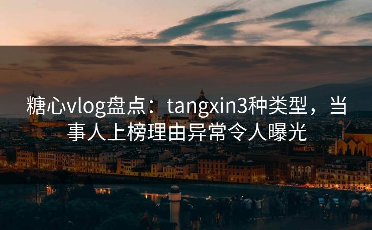 糖心vlog盘点：tangxin3种类型，当事人上榜理由异常令人曝光