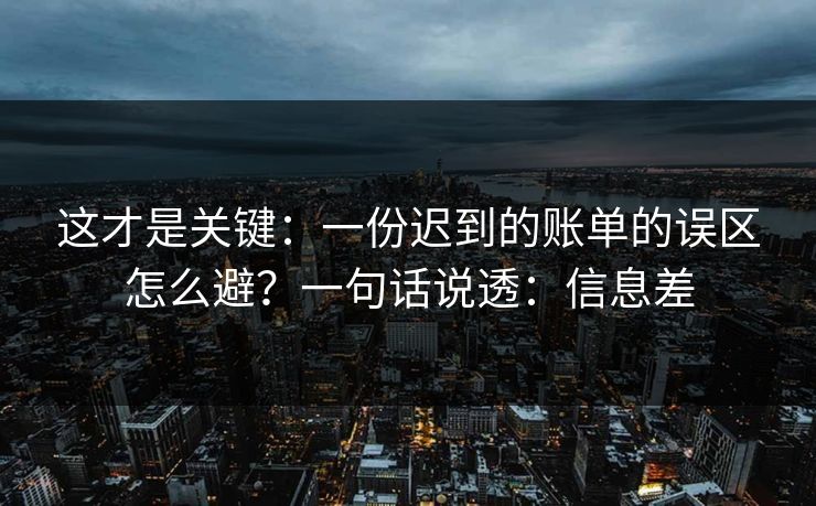 这才是关键:一份迟到的账单的误区怎么避?一句话说透:信息差 这才是关键:一份迟到的账单的误区怎么避?一句话说透:信息差