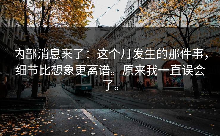 内部消息来了：这个月发生的那件事，细节比想象更离谱。原来我一直误会了。