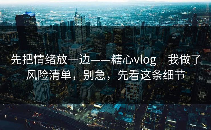 先把情绪放一边——糖心vlog｜我做了风险清单，别急，先看这条细节