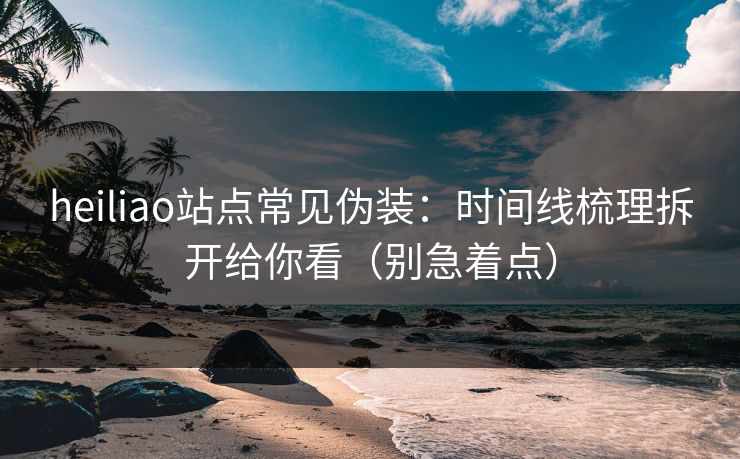 heiliao站点常见伪装：时间线梳理拆开给你看（别急着点）
